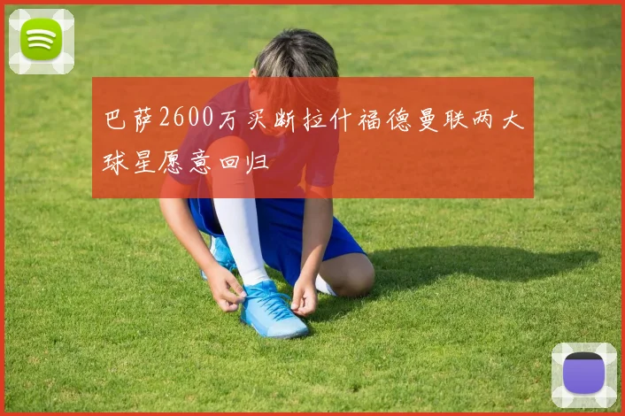 巴萨2600万买断拉什福德曼联两大球星愿意回归