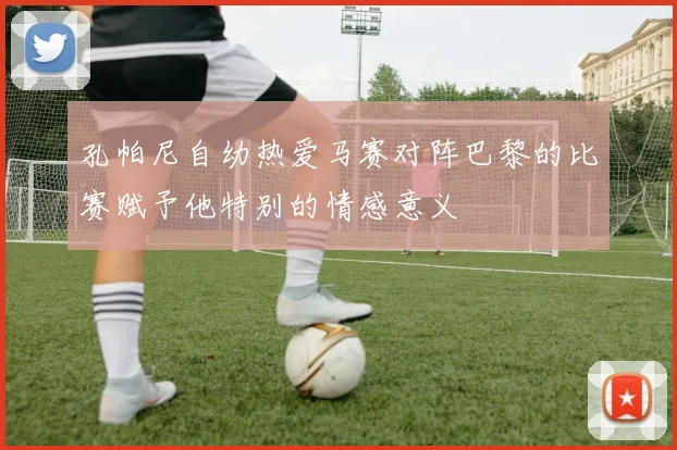 孔帕尼自幼热爱马赛对阵巴黎的比赛赋予他特别的情感意义