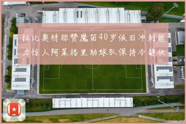 拉比奥特称赞魔笛40岁依旧冲刺能力惊人阿莱格里助球队保持冷静状态