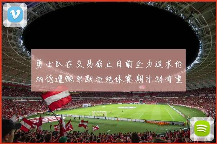勇士队在交易截止日前全力追求伦纳德遭鲍尔默拒绝休赛期计划将重启谈判