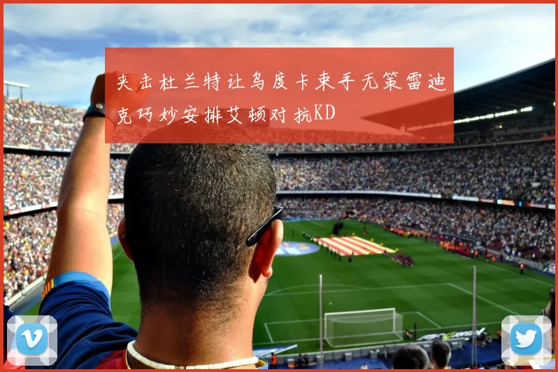 夹击杜兰特让乌度卡束手无策雷迪克巧妙安排艾顿对抗KD