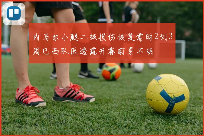 内马尔小腿二级损伤恢复需时2到3周巴西队医透露开赛前景不明