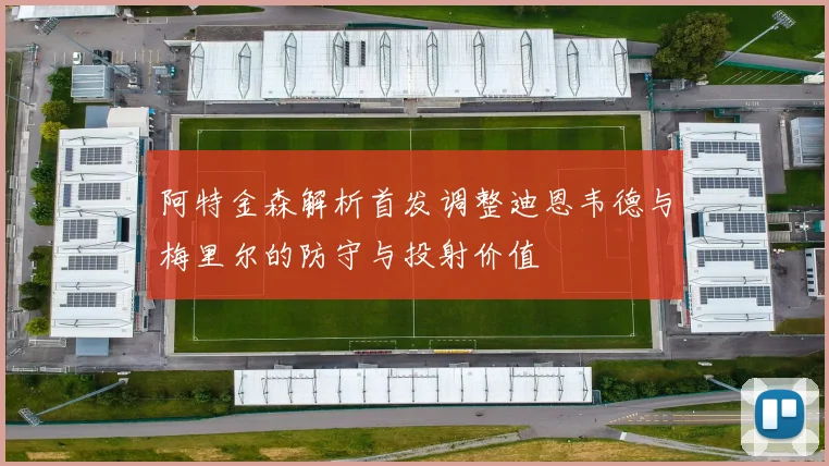 阿特金森解析首发调整迪恩韦德与梅里尔的防守与投射价值