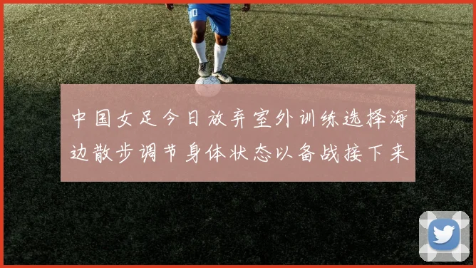 中国女足今日放弃室外训练选择海边散步调节身体状态以备战接下来的比赛