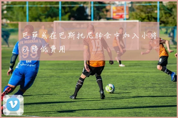 巴萨或在巴斯托尼转会中加入小将以降低费用