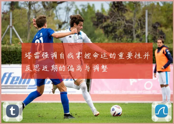 塔雷强调自我掌控命运的重要性并反思近期的偏离与调整
