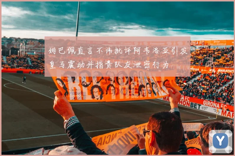 姆巴佩直言不讳批评阿韦洛亚引发皇马震动并指责队友泄密行为