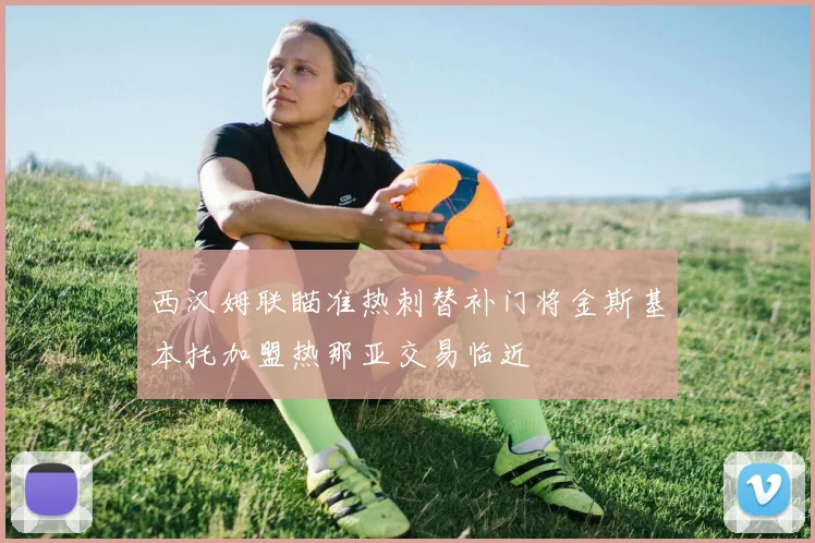 西汉姆联瞄准热刺替补门将金斯基本托加盟热那亚交易临近