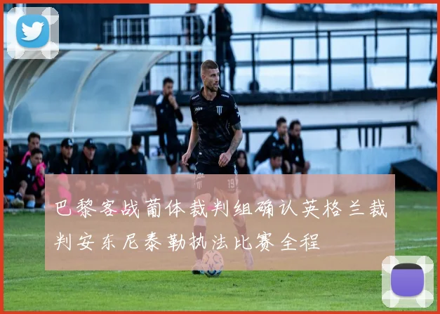 巴黎客战葡体裁判组确认英格兰裁判安东尼泰勒执法比赛全程