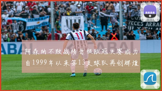 阿森纳不败战绩晋级欧冠决赛成为自1999年以来第13支球队再创辉煌