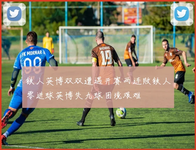 铁人英博双双遭遇开赛两连败铁人零进球英博失九球困境艰难