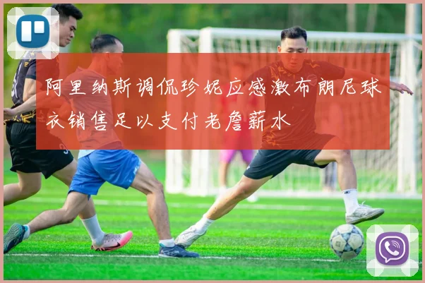阿里纳斯调侃珍妮应感激布朗尼球衣销售足以支付老詹薪水