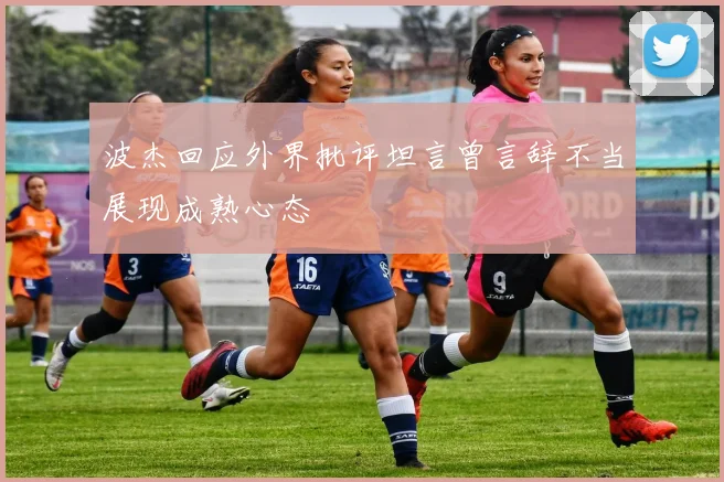 波杰回应外界批评坦言曾言辞不当展现成熟心态