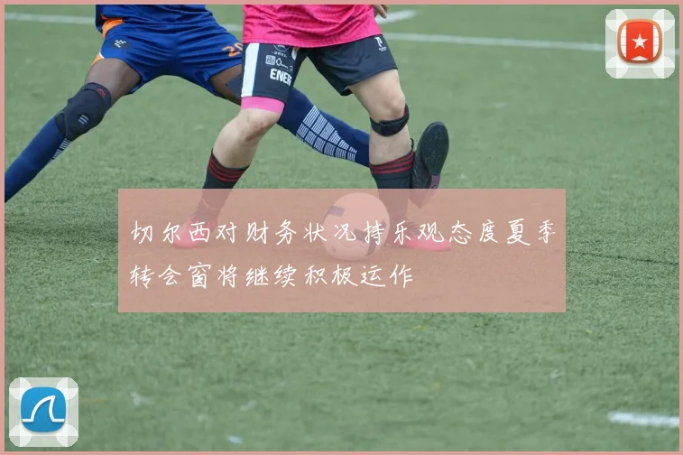 切尔西对财务状况持乐观态度夏季转会窗将继续积极运作