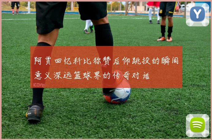 阿贾回忆科比称赞后仰跳投的瞬间意义深远篮球界的传奇对话