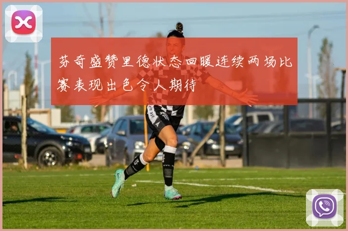芬奇盛赞里德状态回暖连续两场比赛表现出色令人期待