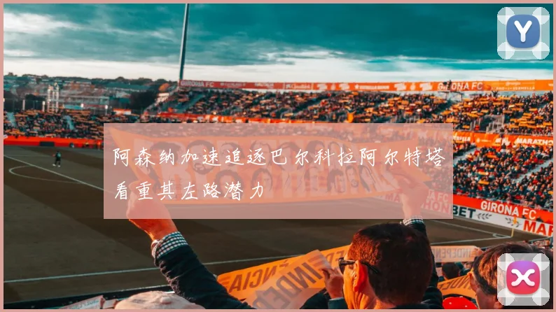 阿森纳加速追逐巴尔科拉阿尔特塔看重其左路潜力