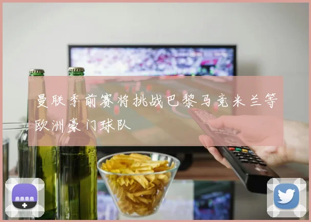 曼联季前赛将挑战巴黎马竞米兰等欧洲豪门球队