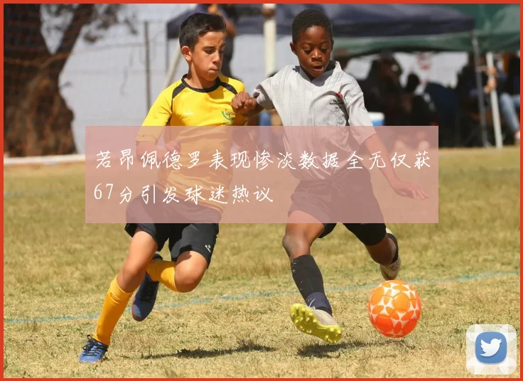 若昂佩德罗表现惨淡数据全无仅获67分引发球迷热议