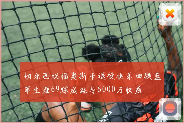 切尔西祝福奥斯卡退役快乐回顾蓝军生涯69球成就与6000万收益
