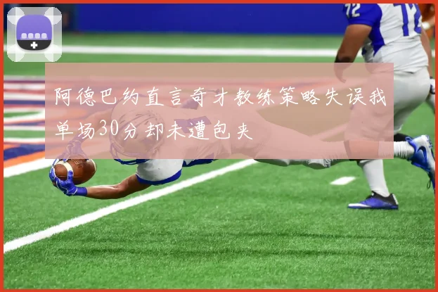 阿德巴约直言奇才教练策略失误我单场30分却未遭包夹
