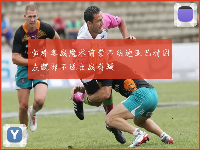 黄蜂客战魔术前景不明迪亚巴特因左髋部不适出战存疑