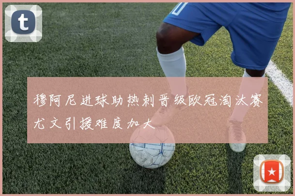穆阿尼进球助热刺晋级欧冠淘汰赛尤文引援难度加大