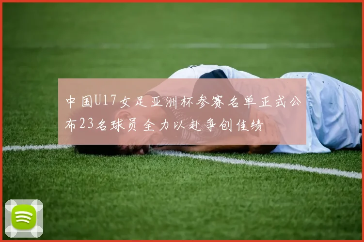中国U17女足亚洲杯参赛名单正式公布23名球员全力以赴争创佳绩