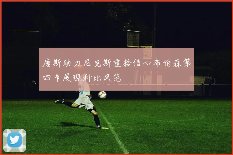唐斯助力尼克斯重拾信心布伦森第四节展现科比风范