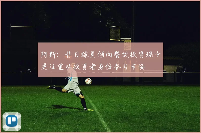阿斯:昔日球员倾向餐饮投资现今更注重以投资者身份参与市场