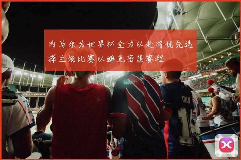 内马尔为世界杯全力以赴将优先选择主场比赛以避免密集赛程