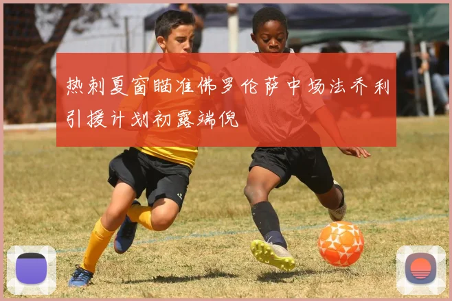热刺夏窗瞄准佛罗伦萨中场法乔利引援计划初露端倪