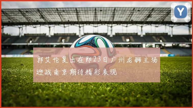 郭艾伦复出在即23日广州龙狮主场迎战南京期待精彩表现