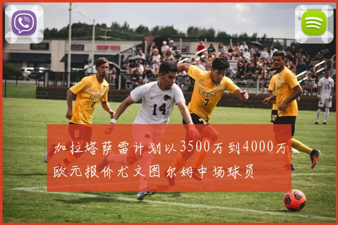 加拉塔萨雷计划以3500万到4000万欧元报价尤文图尔姆中场球员