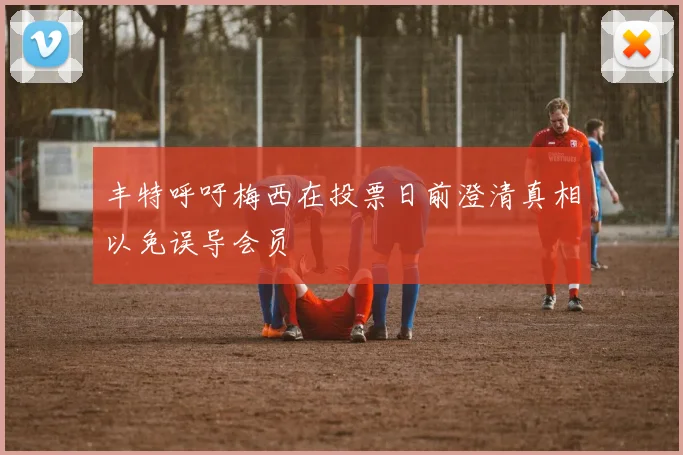 丰特呼吁梅西在投票日前澄清真相以免误导会员