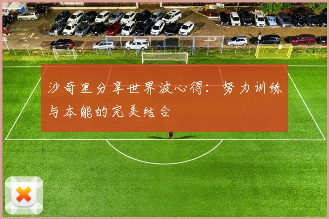 沙奇里分享世界波心得：努力训练与本能的完美结合