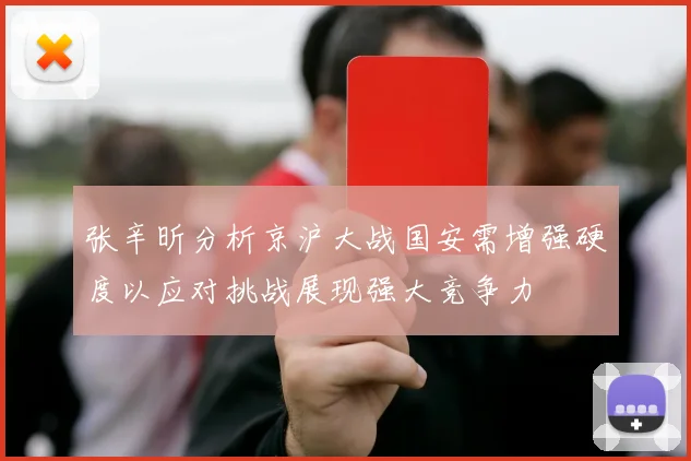 张辛昕分析京沪大战国安需增强硬度以应对挑战展现强大竞争力