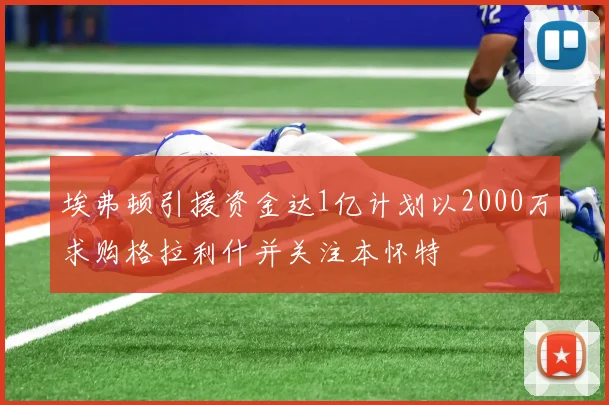 埃弗顿引援资金达1亿计划以2000万求购格拉利什并关注本怀特