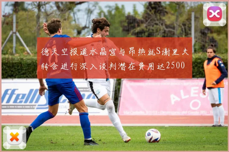 德天空报道水晶宫与昂热就S谢里夫转会进行深入谈判潜在费用达2500万欧元