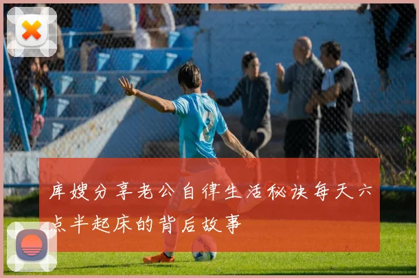 库嫂分享老公自律生活秘诀每天六点半起床的背后故事