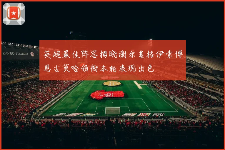 英超最佳阵容揭晓谢尔基格伊索博恩古莫哈领衔本轮表现出色