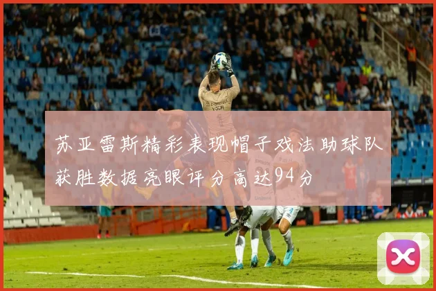 苏亚雷斯精彩表现帽子戏法助球队获胜数据亮眼评分高达94分
