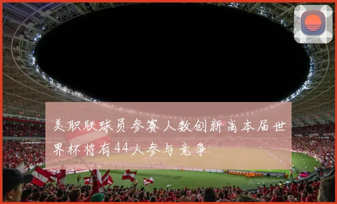 美职联球员参赛人数创新高本届世界杯将有44人参与竞争