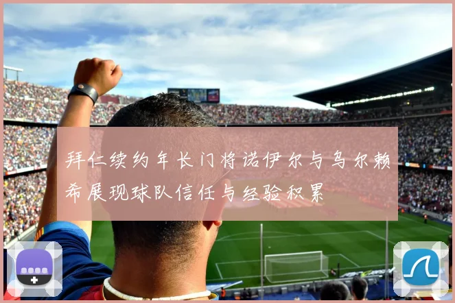 拜仁续约年长门将诺伊尔与乌尔赖希展现球队信任与经验积累
