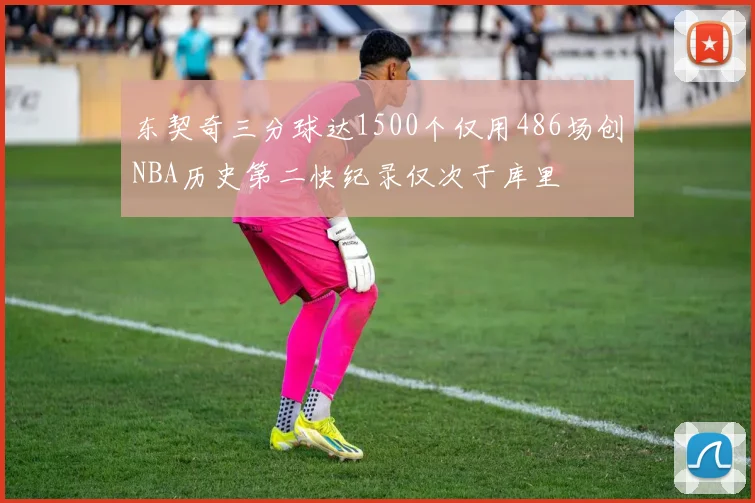 东契奇三分球达1500个仅用486场创NBA历史第二快纪录仅次于库里