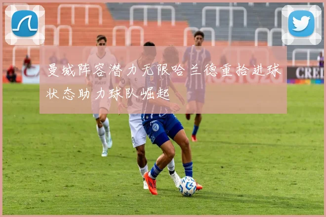 曼城阵容潜力无限哈兰德重拾进球状态助力球队崛起