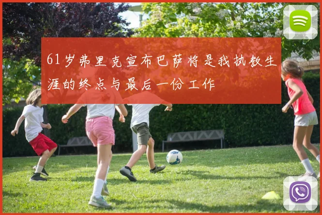 61岁弗里克宣布巴萨将是我执教生涯的终点与最后一份工作