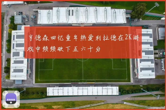 亨德森回忆童年热爱利拉德在2K游戏中频频砍下五六十分
