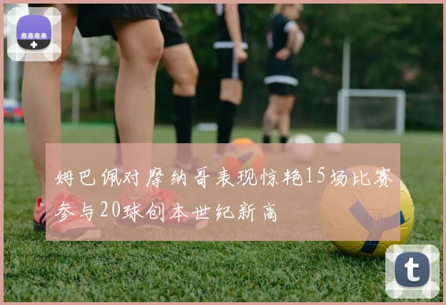 姆巴佩对摩纳哥表现惊艳15场比赛参与20球创本世纪新高