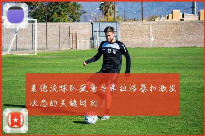 基德谈球队疲惫与弗拉格暴扣激发状态的关键时刻